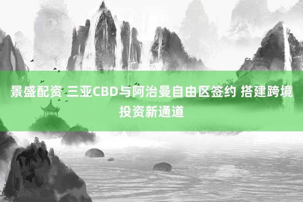景盛配资 三亚CBD与阿治曼自由区签约 搭建跨境投资新通道