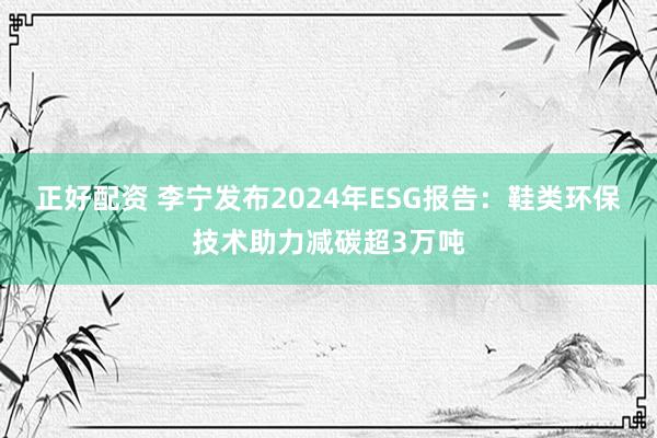 正好配资 李宁发布2024年ESG报告：鞋类环保技术助力减碳超3万吨