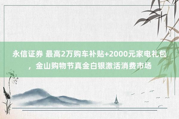 永信证券 最高2万购车补贴+2000元家电礼包，金山购物节真金白银激活消费市场