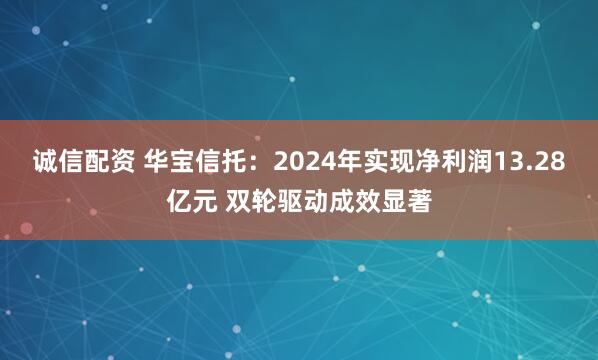 诚信配资 华宝信托：2024年实现净利润13.28亿元 双轮驱动成效显著