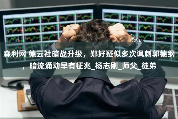 森利网 德云社暗战升级，郑好疑似多次讽刺郭德纲，暗流涌动早有征兆_杨志刚_师父_徒弟