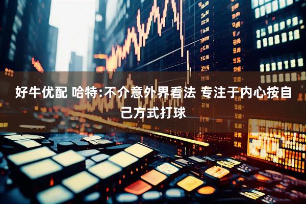 好牛优配 哈特:不介意外界看法 专注于内心按自己方式打球