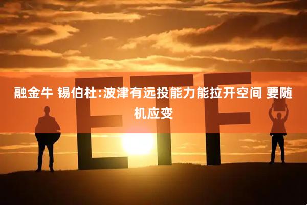融金牛 锡伯杜:波津有远投能力能拉开空间 要随机应变