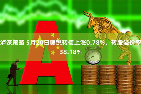 泸深策略 5月20日奥锐转债上涨0.78%，转股溢价率38.18%