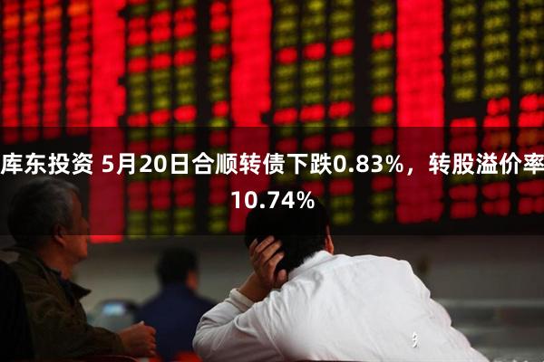 库东投资 5月20日合顺转债下跌0.83%，转股溢价率10.74%