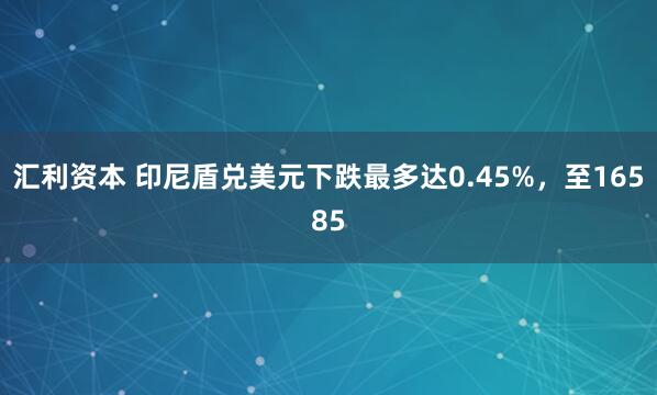 汇利资本 印尼盾兑美元下跌最多达0.45%，至16585