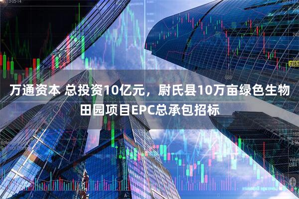 万通资本 总投资10亿元，尉氏县10万亩绿色生物田园项目EPC总承包招标