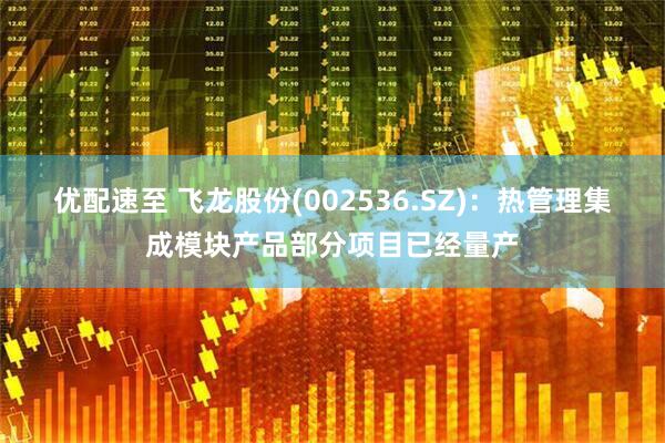 优配速至 飞龙股份(002536.SZ)：热管理集成模块产品部分项目已经量产