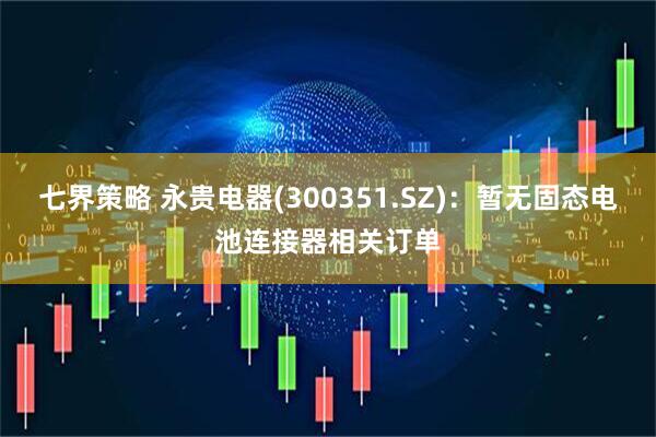 七界策略 永贵电器(300351.SZ)：暂无固态电池连接器相关订单