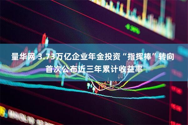 量华网 3.73万亿企业年金投资“指挥棒”转向 首次公布近三年累计收益率