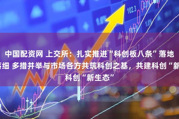 中国配资网 上交所：扎实推进“科创板八条”落地落实落细 多措并举与市场各方共筑科创之基，共建科创“新生态”