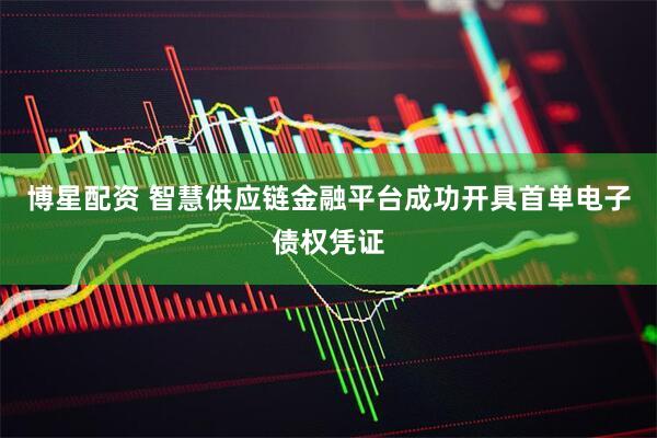 博星配资 智慧供应链金融平台成功开具首单电子债权凭证