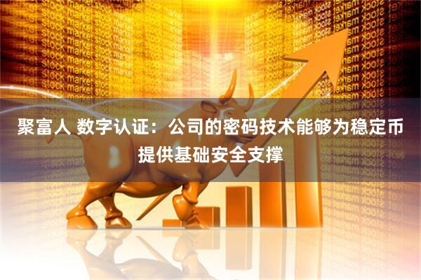 聚富人 数字认证：公司的密码技术能够为稳定币提供基础安全支撑