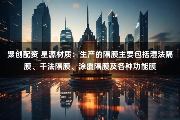 聚创配资 星源材质：生产的隔膜主要包括湿法隔膜、干法隔膜、涂覆隔膜及各种功能膜