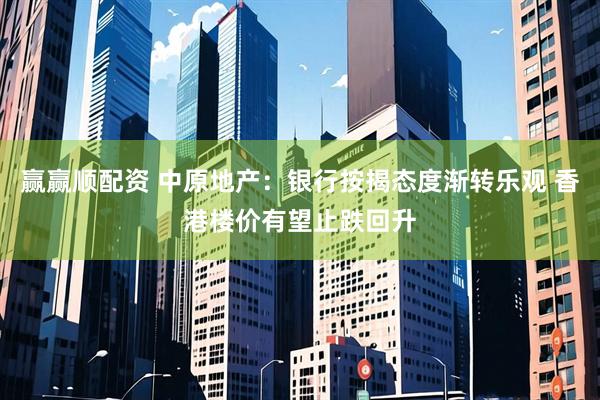 赢赢顺配资 中原地产：银行按揭态度渐转乐观 香港楼价有望止跌回升