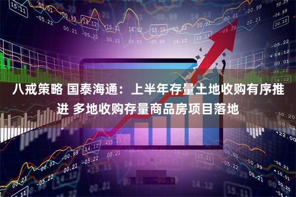 八戒策略 国泰海通：上半年存量土地收购有序推进 多地收购存量商品房项目落地