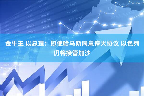 金牛王 以总理：即使哈马斯同意停火协议 以色列仍将接管加沙