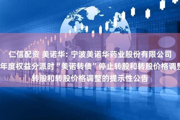 仁信配资 美诺华: 宁波美诺华药业股份有限公司关于实施2024年度权益分派时“美诺转债”停止转股和转股价格调整的提示性公告