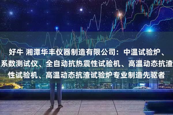 好牛 湘潭华丰仪器制造有限公司：中温试验炉、膨胀仪标准型、线膨胀系数测试仪、全自动抗热震性试验机、高温动态抗渣试验炉专业制造先驱者
