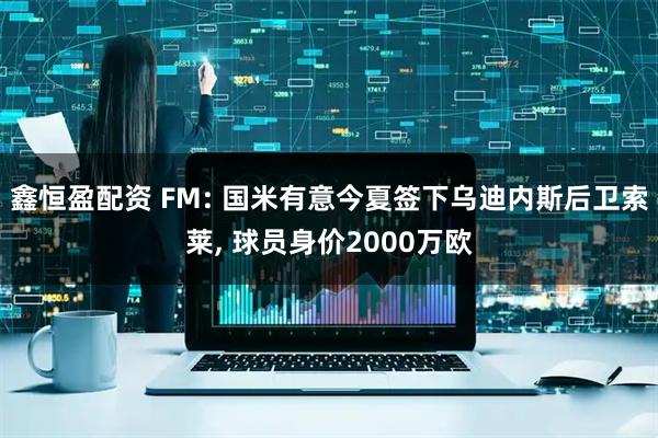 鑫恒盈配资 FM: 国米有意今夏签下乌迪内斯后卫索莱, 球员身价2000万欧
