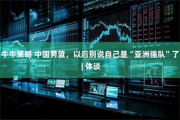 牛牛策略 中国男篮，以后别说自己是“亚洲强队”了 | 体谈